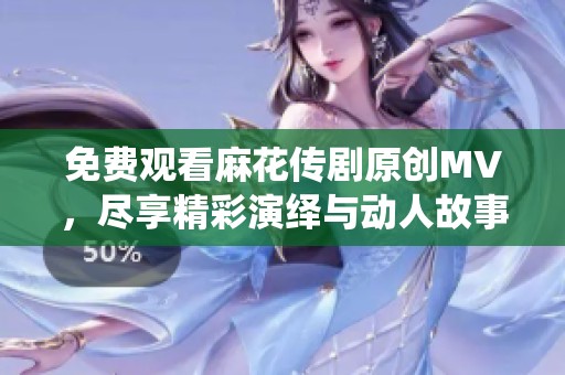 免费观看麻花传剧原创MV，尽享精彩演绎与动人故事