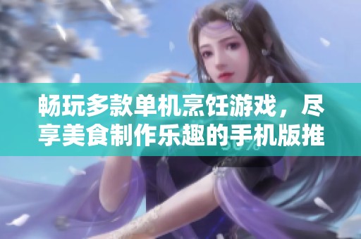 畅玩多款单机烹饪游戏，尽享美食制作乐趣的手机版推荐大全