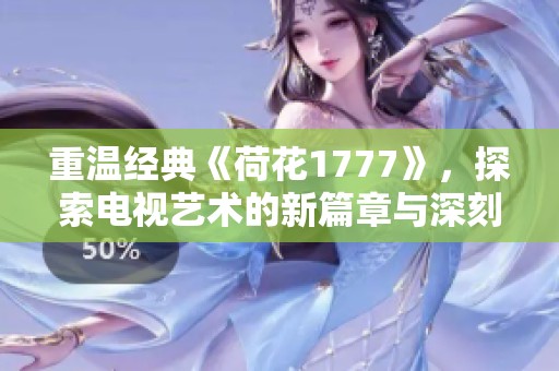 重温经典《荷花1777》，探索电视艺术的新篇章与深刻内涵
