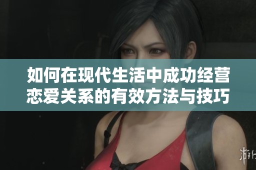 如何在现代生活中成功经营恋爱关系的有效方法与技巧