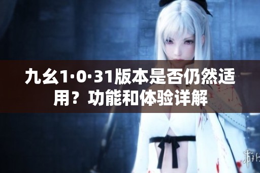 九幺1·0·31版本是否仍然适用？功能和体验详解