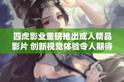 四虎影业重磅推出成人精品影片 创新视觉体验令人期待