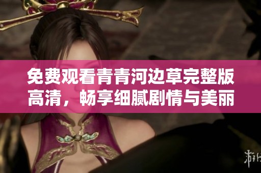 免费观看青青河边草完整版高清，畅享细腻剧情与美丽风景