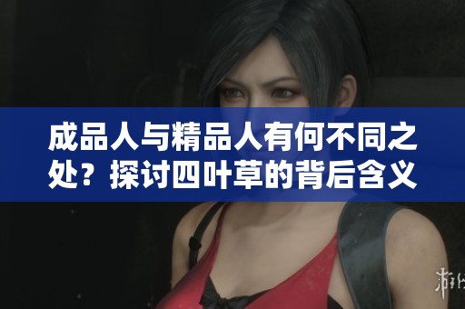 成品人与精品人有何不同之处？探讨四叶草的背后含义与价值