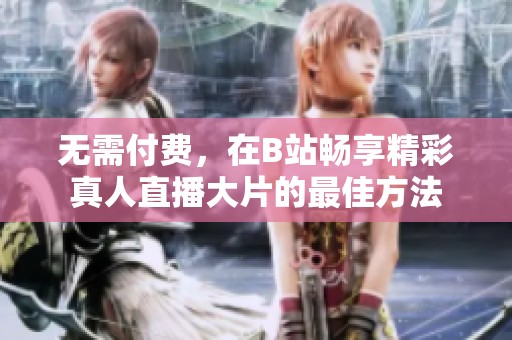 无需付费，在B站畅享精彩真人直播大片的最佳方法