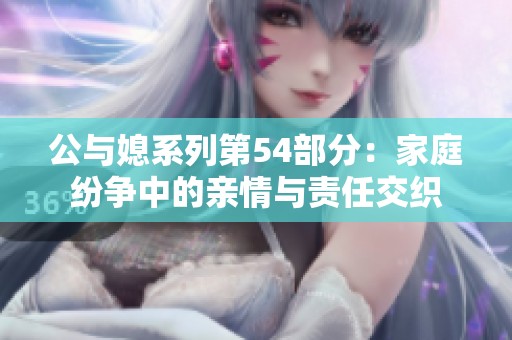 公与媳系列第54部分：家庭纷争中的亲情与责任交织