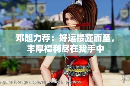 邓超力荐：好运接踵而至，丰厚福利尽在我手中