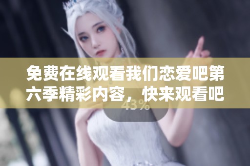 免费在线观看我们恋爱吧第六季精彩内容，快来观看吧！