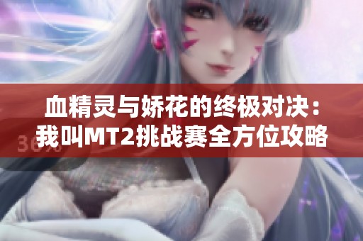血精灵与娇花的终极对决：我叫MT2挑战赛全方位攻略解析