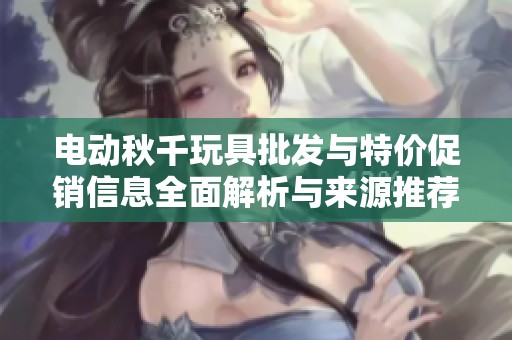 电动秋千玩具批发与特价促销信息全面解析与来源推荐