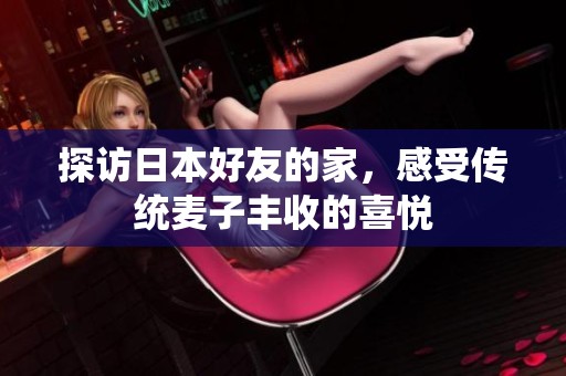 探访日本好友的家，感受传统麦子丰收的喜悦