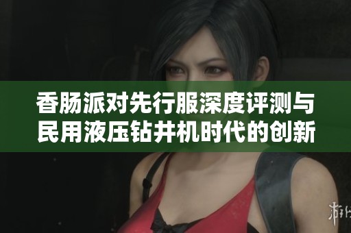 香肠派对先行服深度评测与民用液压钻井机时代的创新探讨