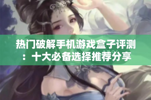 热门破解手机游戏盒子评测：十大必备选择推荐分享