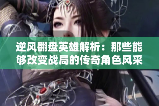 逆风翻盘英雄解析：那些能够改变战局的传奇角色风采