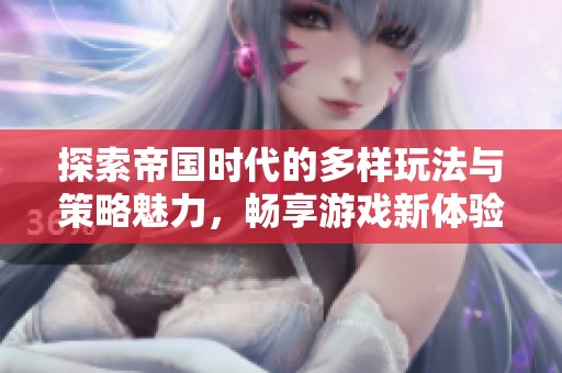探索帝国时代的多样玩法与策略魅力，畅享游戏新体验