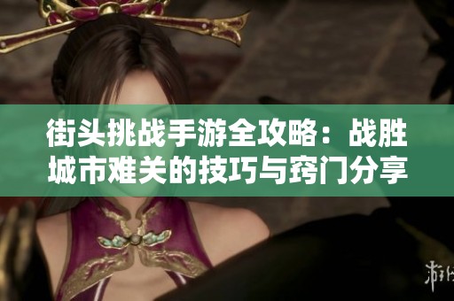 街头挑战手游全攻略：战胜城市难关的技巧与窍门分享