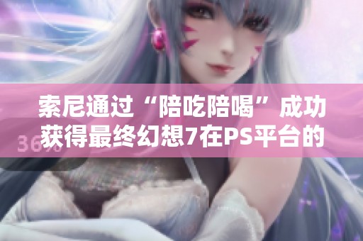 索尼通过“陪吃陪喝”成功获得最终幻想7在PS平台的独占权益