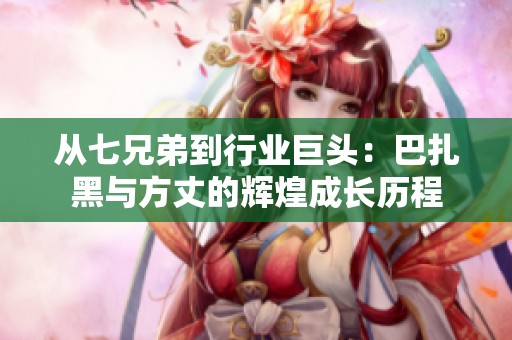 从七兄弟到行业巨头：巴扎黑与方丈的辉煌成长历程