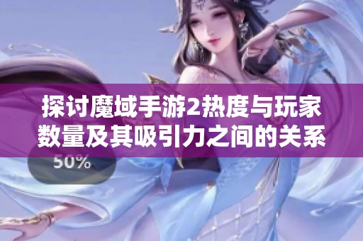 探讨魔域手游2热度与玩家数量及其吸引力之间的关系分析