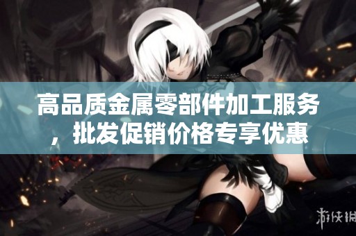 高品质金属零部件加工服务，批发促销价格专享优惠