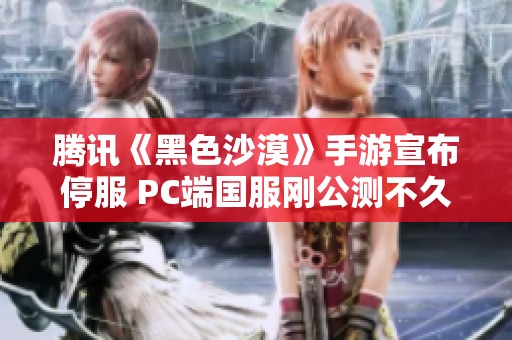 腾讯《黑色沙漠》手游宣布停服 PC端国服刚公测不久引发关注