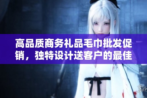 高品质商务礼品毛巾批发促销，独特设计送客户的最佳选择