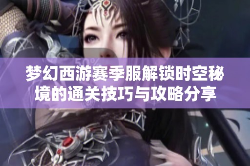 梦幻西游赛季服解锁时空秘境的通关技巧与攻略分享