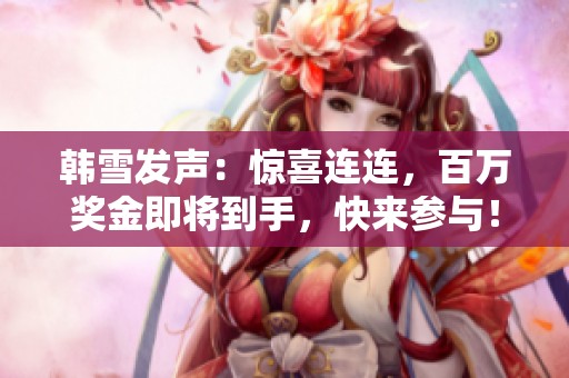 韩雪发声：惊喜连连，百万奖金即将到手，快来参与！