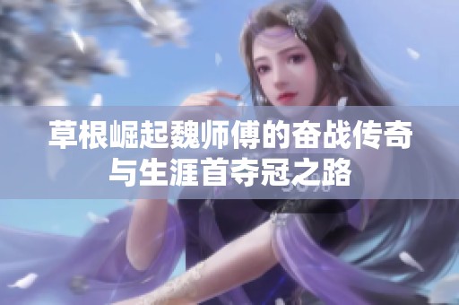 草根崛起魏师傅的奋战传奇与生涯首夺冠之路
