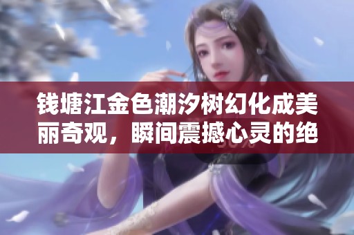 钱塘江金色潮汐树幻化成美丽奇观，瞬间震撼心灵的绝美景象