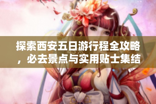 探索西安五日游行程全攻略，必去景点与实用贴士集结！