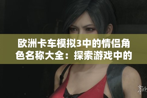 欧洲卡车模拟3中的情侣角色名称大全：探索游戏中的互动与情感