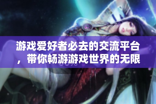 游戏爱好者必去的交流平台，带你畅游游戏世界的无限乐趣