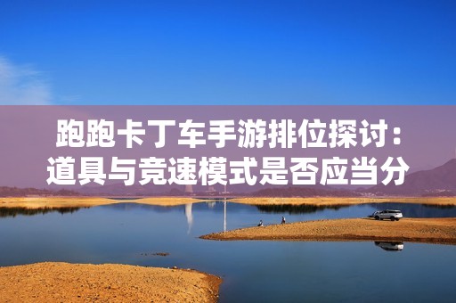 跑跑卡丁车手游排位探讨：道具与竞速模式是否应当分开设置