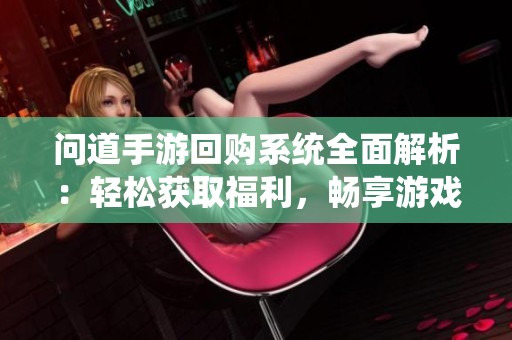 问道手游回购系统全面解析：轻松获取福利，畅享游戏乐趣！