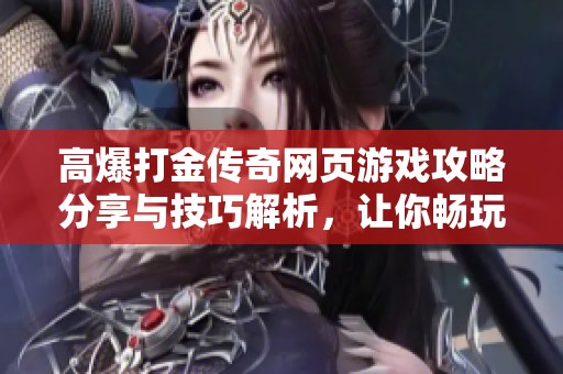高爆打金传奇网页游戏攻略分享与技巧解析，让你畅玩无阻！