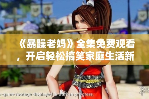 《暴躁老妈》全集免费观看，开启轻松搞笑家庭生活新体验