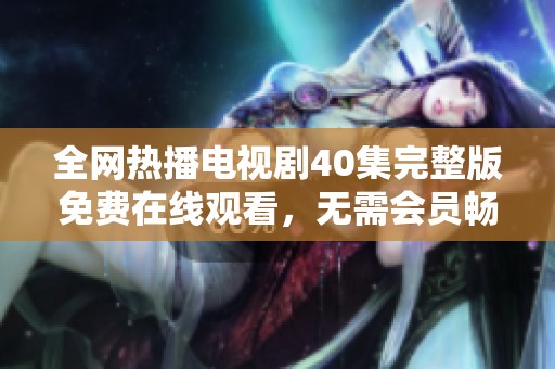 全网热播电视剧40集完整版免费在线观看，无需会员畅享内容