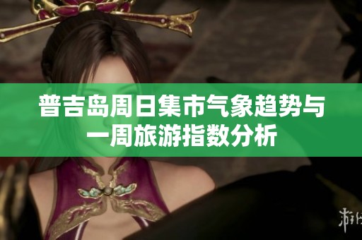 普吉岛周日集市气象趋势与一周旅游指数分析