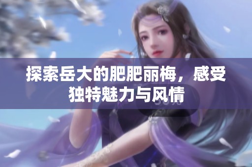 探索岳大的肥肥丽梅，感受独特魅力与风情
