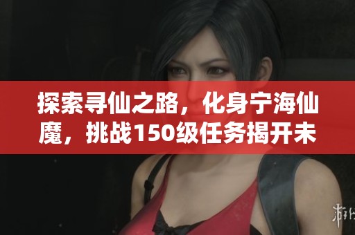 探索寻仙之路，化身宁海仙魔，挑战150级任务揭开未知谜团！