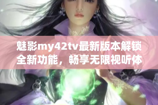 魅影my42tv最新版本解锁全新功能，畅享无限视听体验