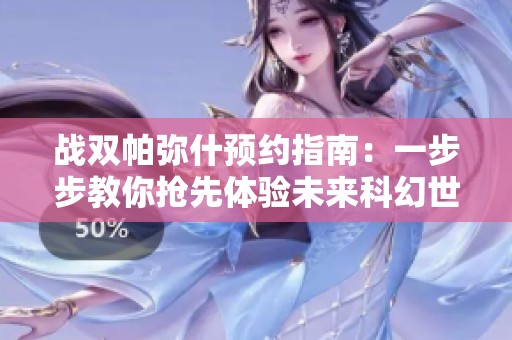 战双帕弥什预约指南：一步步教你抢先体验未来科幻世界