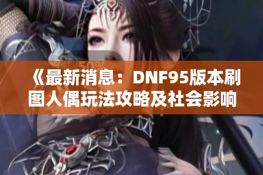 《最新消息：DNF95版本刷图人偶玩法攻略及社会影响分析》