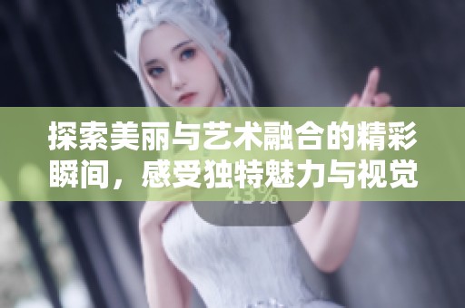 探索美丽与艺术融合的精彩瞬间，感受独特魅力与视觉享受