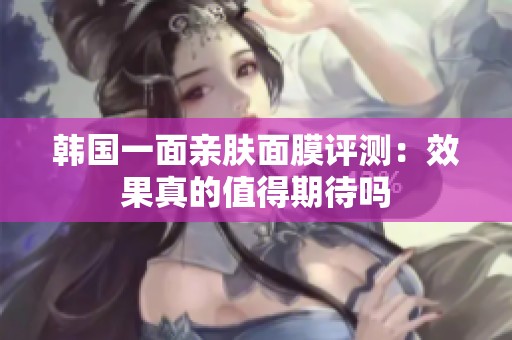 韩国一面亲肤面膜评测：效果真的值得期待吗