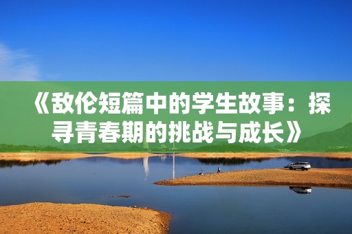 《敌伦短篇中的学生故事：探寻青春期的挑战与成长》