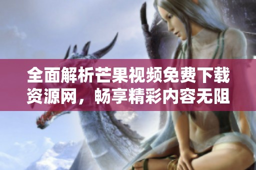 全面解析芒果视频免费下载资源网，畅享精彩内容无阻碍