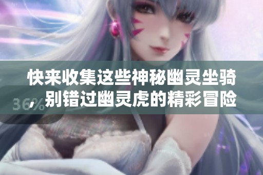 快来收集这些神秘幽灵坐骑，别错过幽灵虎的精彩冒险体验