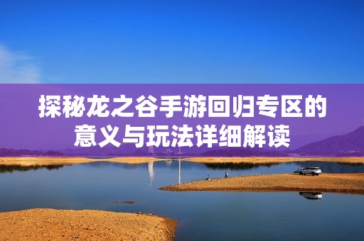 探秘龙之谷手游回归专区的意义与玩法详细解读